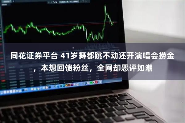 同花证券平台 41岁舞都跳不动还开演唱会捞金，本想回馈粉丝，全网却恶评如潮