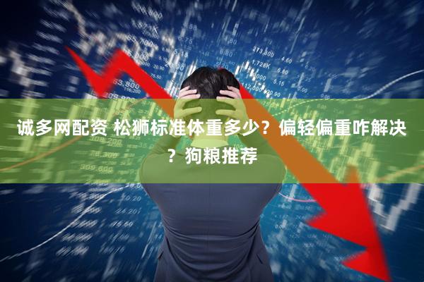 诚多网配资 松狮标准体重多少？偏轻偏重咋解决？狗粮推荐