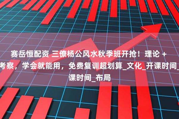 赛岳恒配资 三僚杨公风水秋季班开抢！理论 + 实地考察，学会就能用，免费复训超划算_文化_开课时间_布局