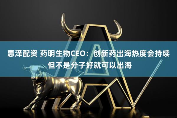 惠泽配资 药明生物CEO：创新药出海热度会持续 但不是分子好就可以出海